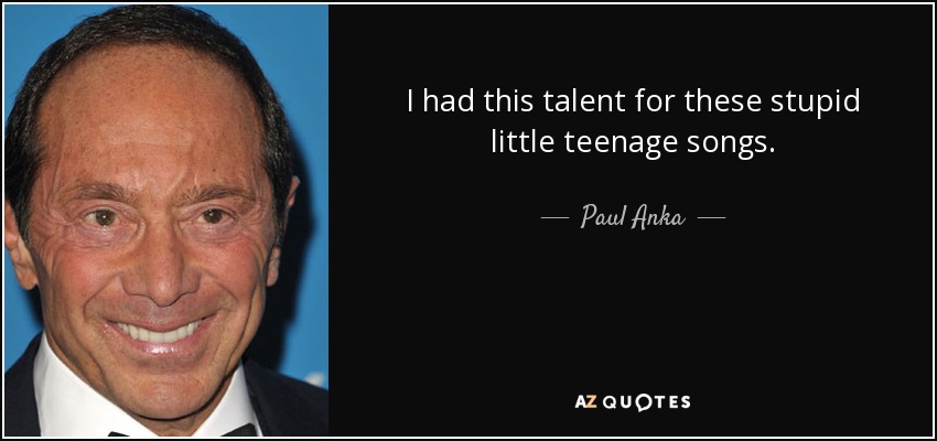 I had this talent for these stupid little teenage songs. - Paul Anka