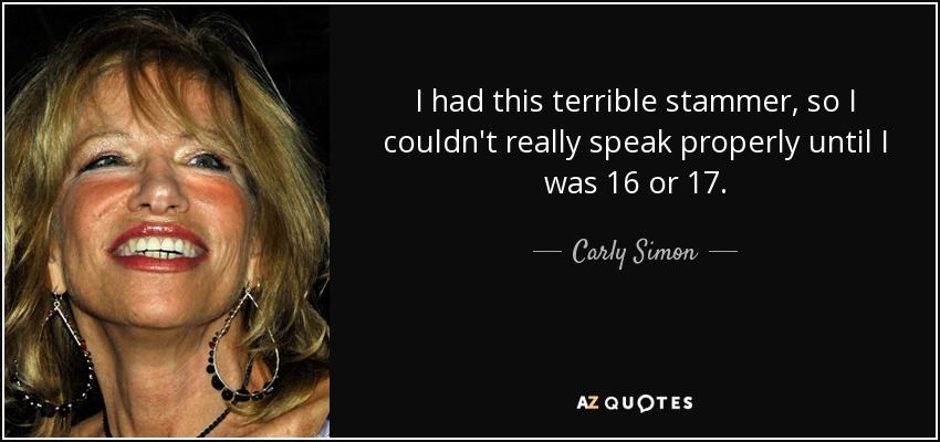 I had this terrible stammer, so I couldn't really speak properly until I was 16 or 17. - Carly Simon