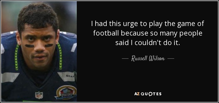 I had this urge to play the game of football because so many people said I couldn't do it. - Russell Wilson