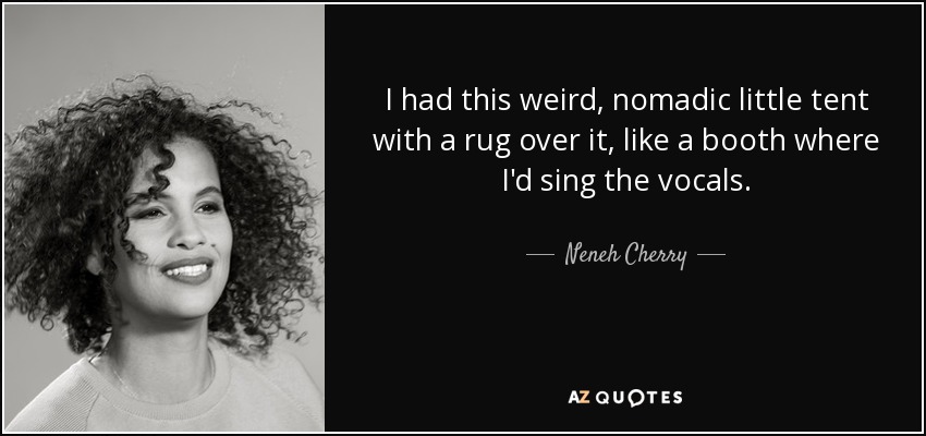 I had this weird, nomadic little tent with a rug over it, like a booth where I'd sing the vocals. - Neneh Cherry