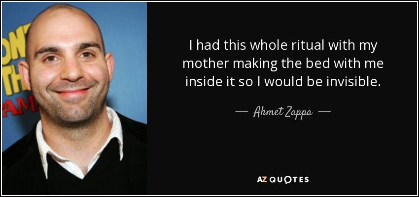 I had this whole ritual with my mother making the bed with me inside it so I would be invisible. - Ahmet Zappa