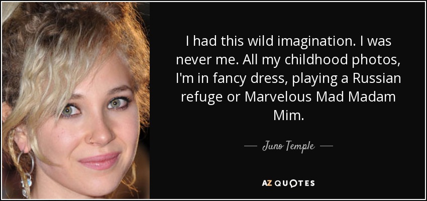 I had this wild imagination. I was never me. All my childhood photos, I'm in fancy dress, playing a Russian refuge or Marvelous Mad Madam Mim. - Juno Temple