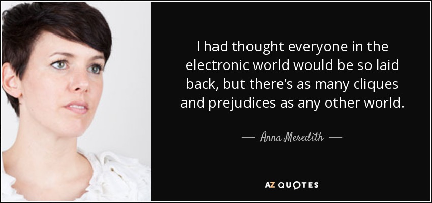I had thought everyone in the electronic world would be so laid back, but there's as many cliques and prejudices as any other world. - Anna Meredith