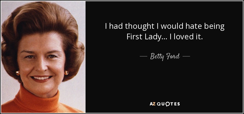 I had thought I would hate being First Lady... I loved it. - Betty Ford