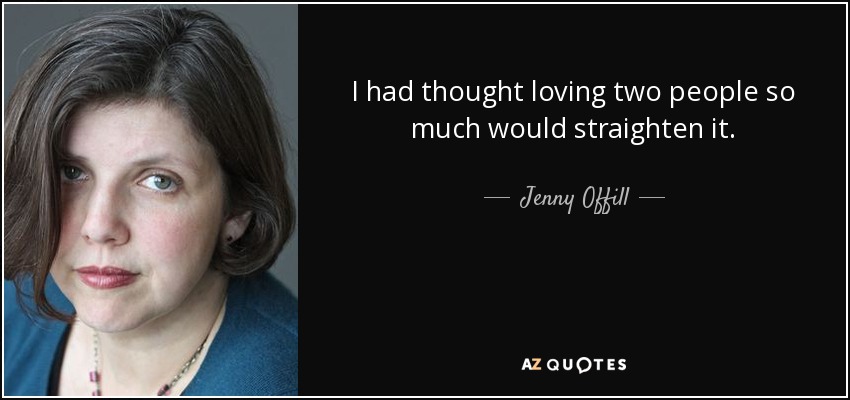 I had thought loving two people so much would straighten it. - Jenny Offill