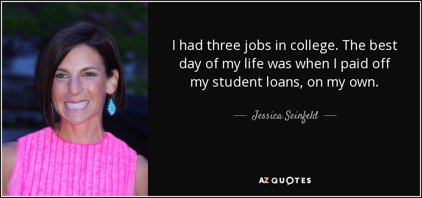 I had three jobs in college. The best day of my life was when I paid off my student loans, on my own. - Jessica Seinfeld