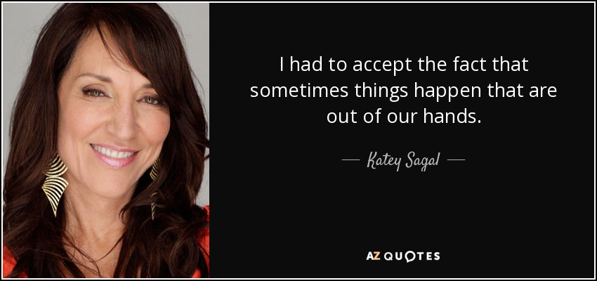 I had to accept the fact that sometimes things happen that are out of our hands. - Katey Sagal