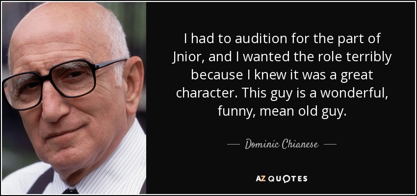 I had to audition for the part of Jnior, and I wanted the role terribly because I knew it was a great character. This guy is a wonderful, funny, mean old guy. - Dominic Chianese