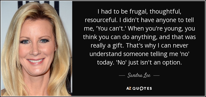 I had to be frugal, thoughtful, resourceful. I didn't have anyone to tell me, 'You can't.' When you're young, you think you can do anything, and that was really a gift. That's why I can never understand someone telling me 'no' today. 'No' just isn't an option. - Sandra Lee