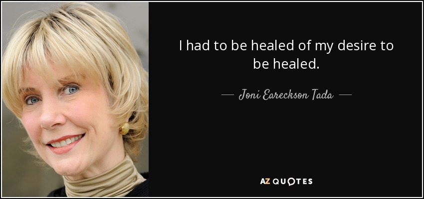 I had to be healed of my desire to be healed. - Joni Eareckson Tada