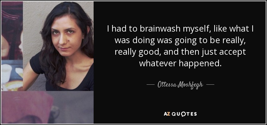 I had to brainwash myself, like what I was doing was going to be really, really good, and then just accept whatever happened. - Ottessa Moshfegh