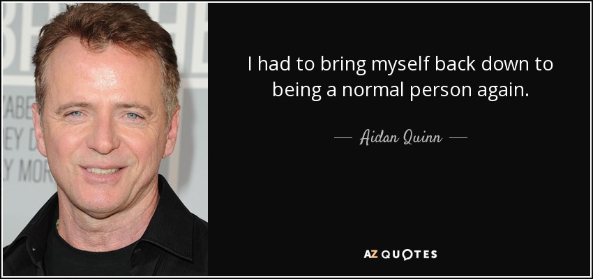 I had to bring myself back down to being a normal person again. - Aidan Quinn
