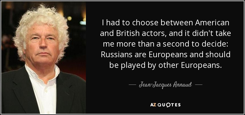 I had to choose between American and British actors, and it didn't take me more than a second to decide: Russians are Europeans and should be played by other Europeans. - Jean-Jacques Annaud