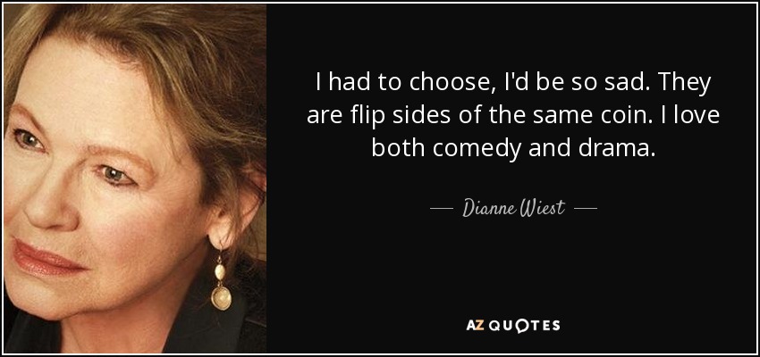 I had to choose, I'd be so sad. They are flip sides of the same coin. I love both comedy and drama. - Dianne Wiest