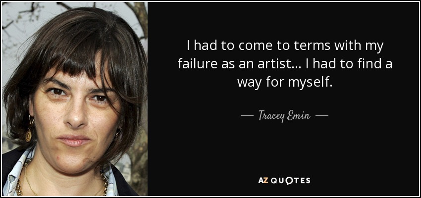 I had to come to terms with my failure as an artist... I had to find a way for myself. - Tracey Emin