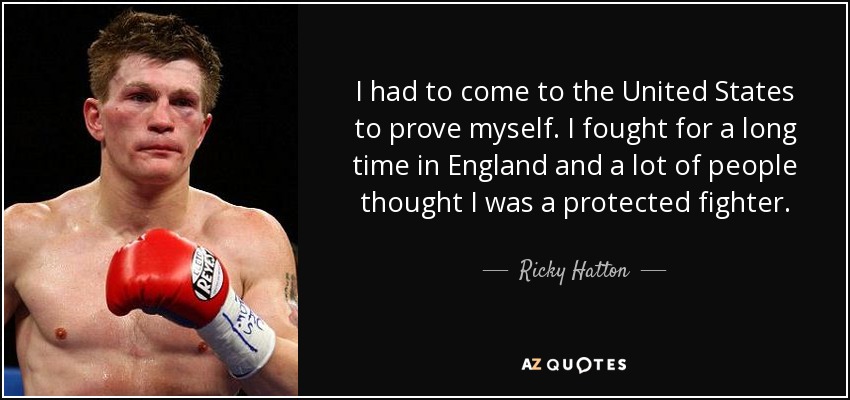 I had to come to the United States to prove myself. I fought for a long time in England and a lot of people thought I was a protected fighter. - Ricky Hatton
