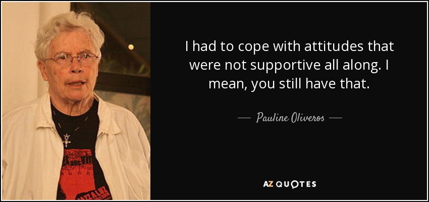 I had to cope with attitudes that were not supportive all along. I mean, you still have that. - Pauline Oliveros