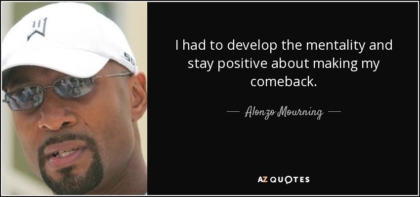 I had to develop the mentality and stay positive about making my comeback. - Alonzo Mourning