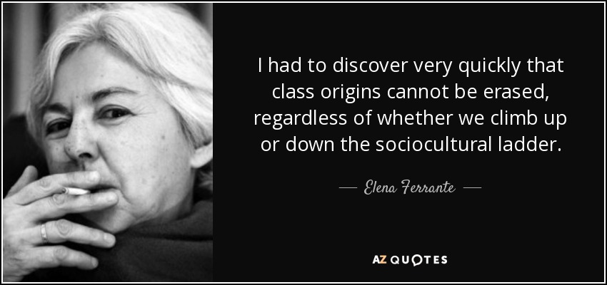 I had to discover very quickly that class origins cannot be erased, regardless of whether we climb up or down the sociocultural ladder. - Elena Ferrante