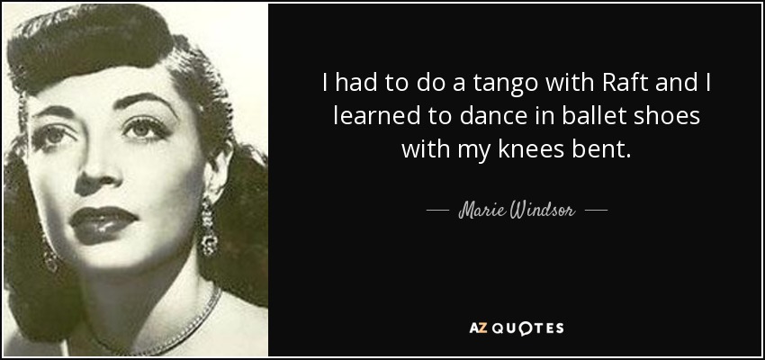 I had to do a tango with Raft and I learned to dance in ballet shoes with my knees bent. - Marie Windsor