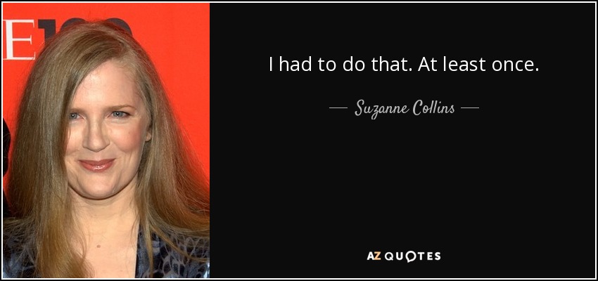 I had to do that. At least once. - Suzanne Collins