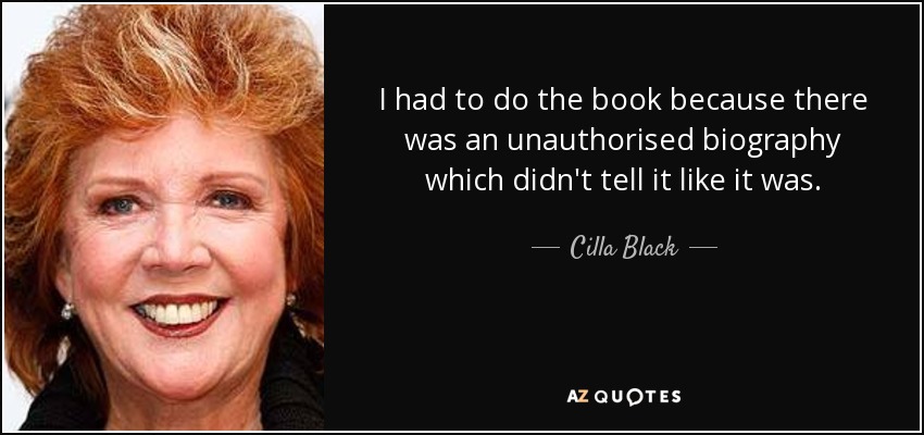 I had to do the book because there was an unauthorised biography which didn't tell it like it was. - Cilla Black