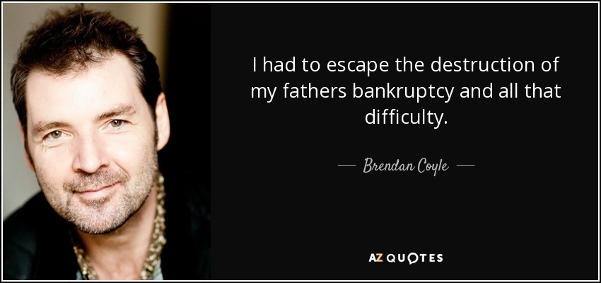 I had to escape the destruction of my fathers bankruptcy and all that difficulty. - Brendan Coyle