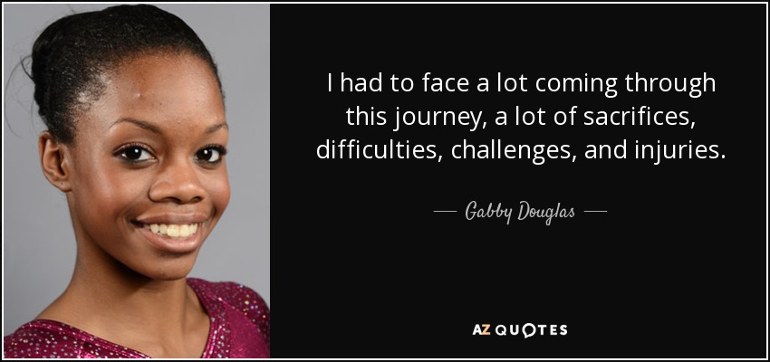 I had to face a lot coming through this journey, a lot of sacrifices, difficulties, challenges, and injuries. - Gabby Douglas