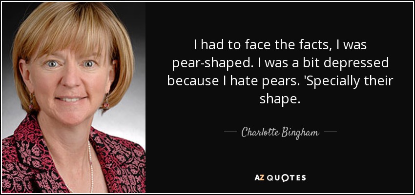 I had to face the facts, I was pear-shaped. I was a bit depressed because I hate pears. 'Specially their shape. - Charlotte Bingham