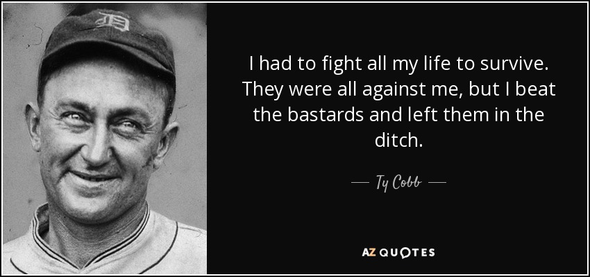 I had to fight all my life to survive. They were all against me, but I beat the bastards and left them in the ditch. - Ty Cobb