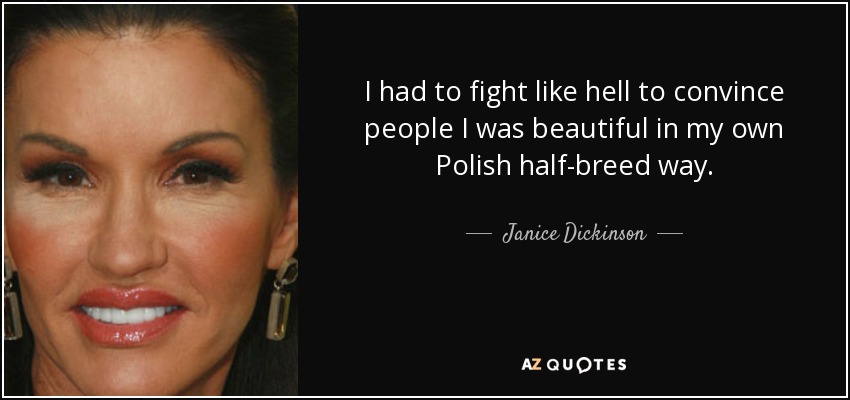 I had to fight like hell to convince people I was beautiful in my own Polish half-breed way. - Janice Dickinson