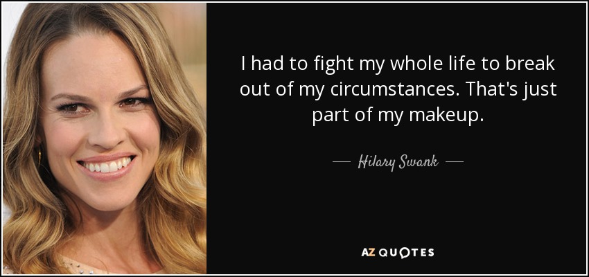 I had to fight my whole life to break out of my circumstances. That's just part of my makeup. - Hilary Swank