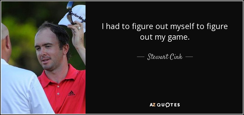 I had to figure out myself to figure out my game. - Stewart Cink