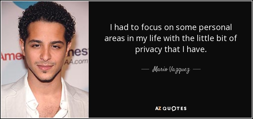 I had to focus on some personal areas in my life with the little bit of privacy that I have. - Mario Vazquez