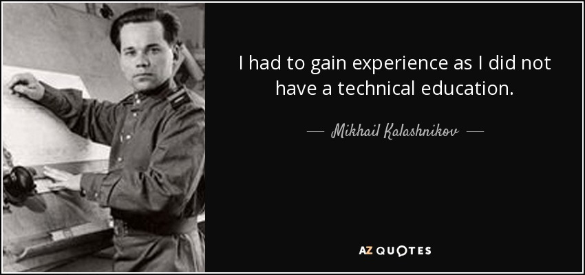 I had to gain experience as I did not have a technical education. - Mikhail Kalashnikov