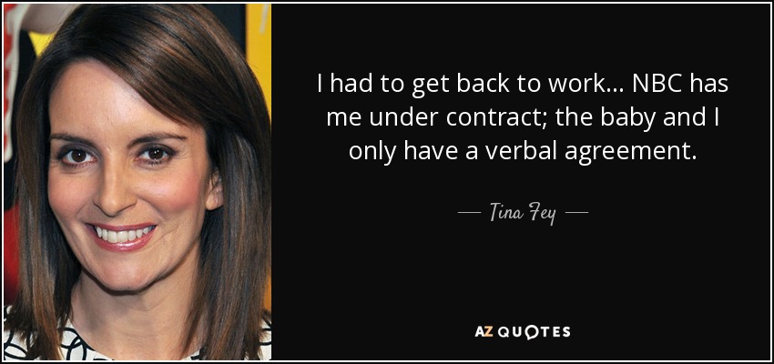 I had to get back to work... NBC has me under contract; the baby and I only have a verbal agreement. - Tina Fey