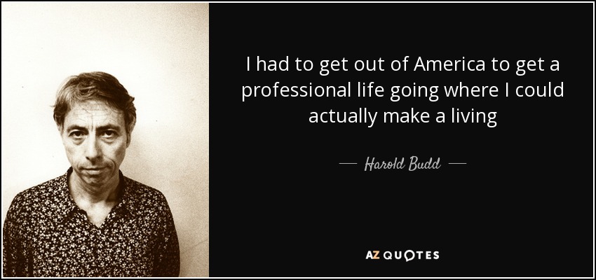 I had to get out of America to get a professional life going where I could actually make a living - Harold Budd