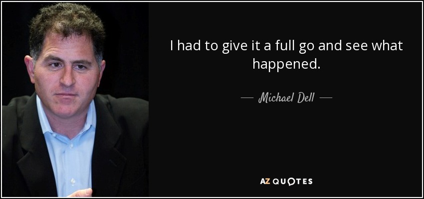 I had to give it a full go and see what happened. - Michael Dell