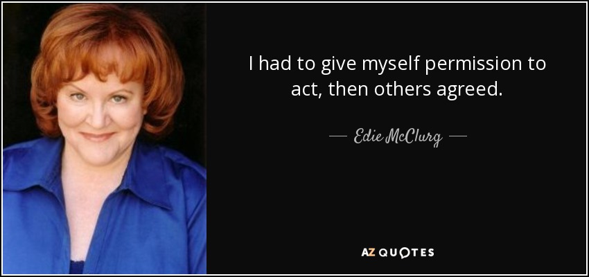 I had to give myself permission to act, then others agreed. - Edie McClurg