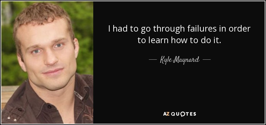 I had to go through failures in order to learn how to do it. - Kyle Maynard