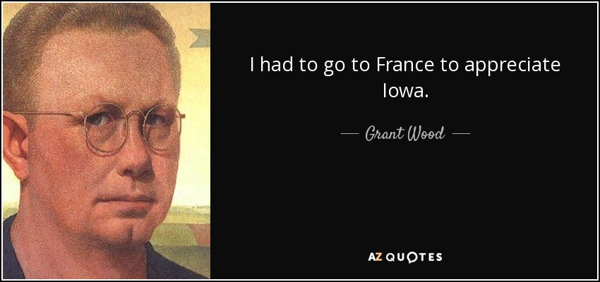 I had to go to France to appreciate Iowa. - Grant Wood