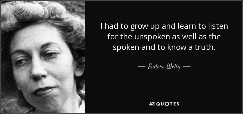 I had to grow up and learn to listen for the unspoken as well as the spoken-and to know a truth. - Eudora Welty