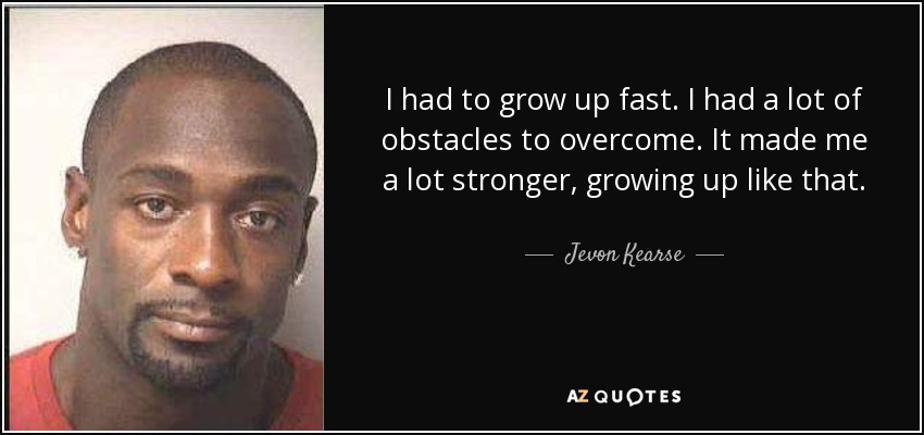 I had to grow up fast. I had a lot of obstacles to overcome. It made me a lot stronger, growing up like that. - Jevon Kearse