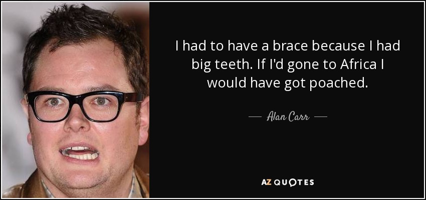 I had to have a brace because I had big teeth. If I'd gone to Africa I would have got poached. - Alan Carr