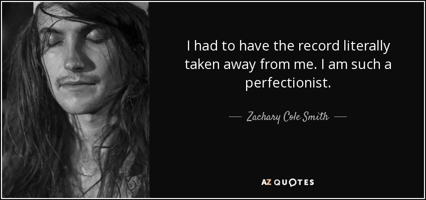 I had to have the record literally taken away from me. I am such a perfectionist. - Zachary Cole Smith