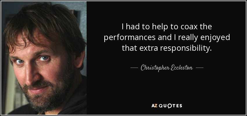 I had to help to coax the performances and I really enjoyed that extra responsibility. - Christopher Eccleston