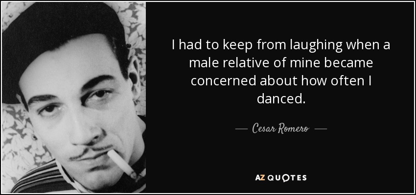 I had to keep from laughing when a male relative of mine became concerned about how often I danced. - Cesar Romero