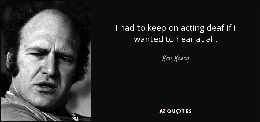 I had to keep on acting deaf if i wanted to hear at all. - Ken Kesey