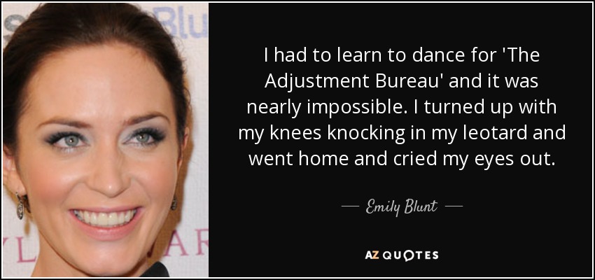 I had to learn to dance for 'The Adjustment Bureau' and it was nearly impossible. I turned up with my knees knocking in my leotard and went home and cried my eyes out. - Emily Blunt