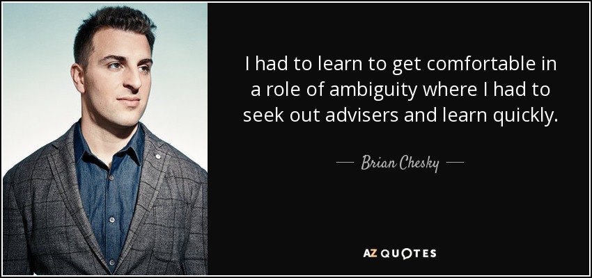 I had to learn to get comfortable in a role of ambiguity where I had to seek out advisers and learn quickly. - Brian Chesky